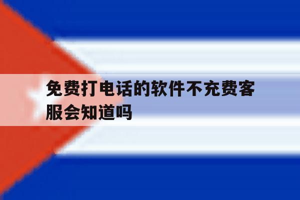 免费打电话的软件不充费客服会知道吗的简单介绍 免费打电话的软件不充费客服会知道吗的简单介绍