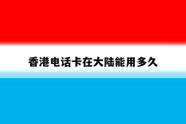 香港电话卡在大陆能用多久 香港电话卡在大陆能用多久