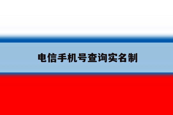电信手机号查询实名制 电信手机号查询实名制