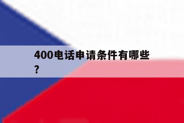 400电话申请条件有哪些? 400电话申请条件有哪些?