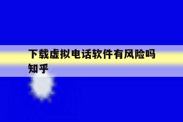 下载虚拟电话软件有风险吗知乎 下载虚拟电话软件有风险吗知乎