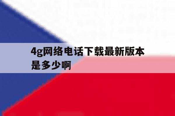 包含4g网络电话下载最新版本是多少啊的词条 包含4g网络电话下载最新版本是多少啊的词条