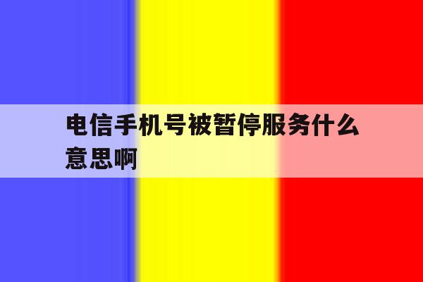 电信手机号被暂停服务什么意思啊 电信手机号被暂停服务什么意思啊