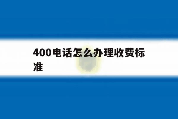 400电话怎么办理收费标准 400电话怎么办理收费标准
