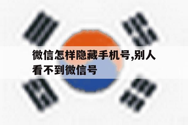 微信怎样隐藏手机号,别人看不到微信号 微信怎样隐藏手机号,别人看不到微信号