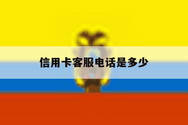 信用卡客服电话是多少 信用卡客服电话是多少
