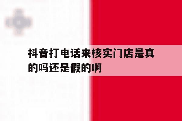 抖音打电话来核实门店是真的吗还是假的啊的简单介绍 抖音打电话来核实门店是真的吗还是假的啊的简单介绍