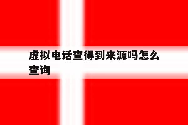 虚拟电话查得到来源吗怎么查询 虚拟电话查得到来源吗怎么查询