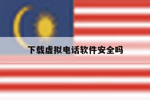 下载虚拟电话软件安全吗 下载虚拟电话软件安全吗