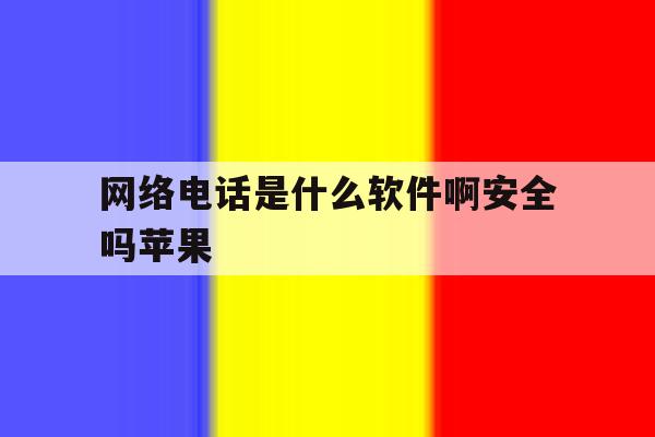 网络电话是什么软件啊安全吗苹果 网络电话是什么软件啊安全吗苹果