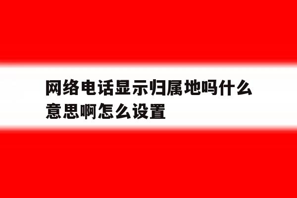 网络电话显示归属地吗什么意思啊怎么设置 网络电话显示归属地吗什么意思啊怎么设置
