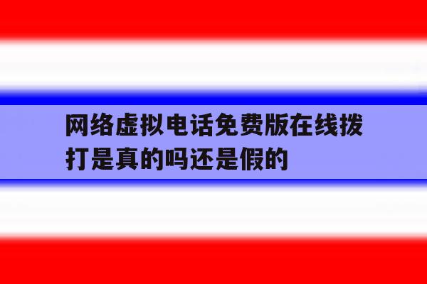 网络虚拟电话免费版在线拨打是真的吗还是假的的简单介绍 网络虚拟电话免费版在线拨打是真的吗还是假的的简单介绍