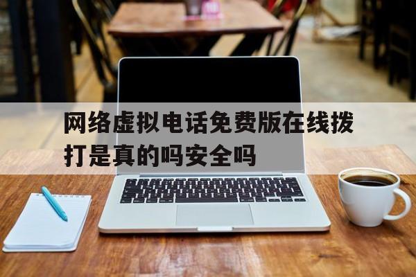 网络虚拟电话免费版在线拨打是真的吗安全吗 网络虚拟电话免费版在线拨打是真的吗安全吗