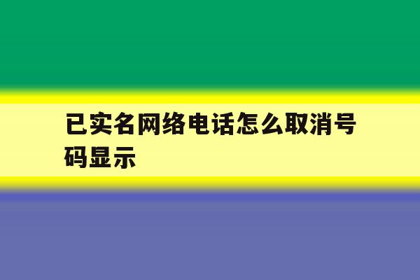 已实名网络电话怎么取消号码显示 已实名网络电话怎么取消号码显示