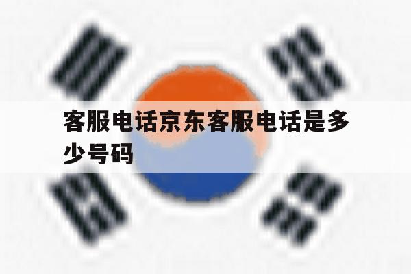 客服电话京东客服电话是多少号码 客服电话京东客服电话是多少号码