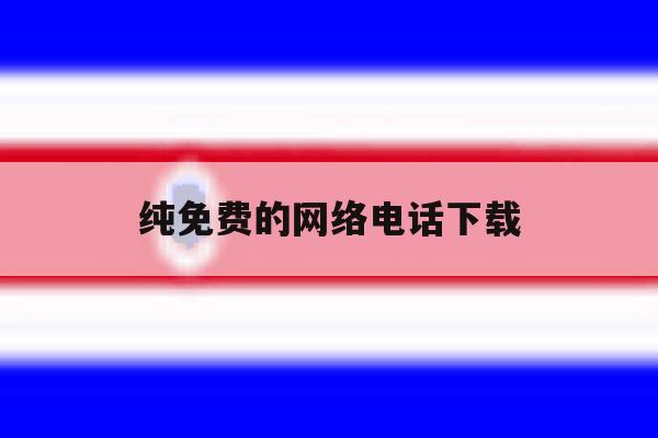 纯免费的网络电话下载 纯免费的网络电话下载