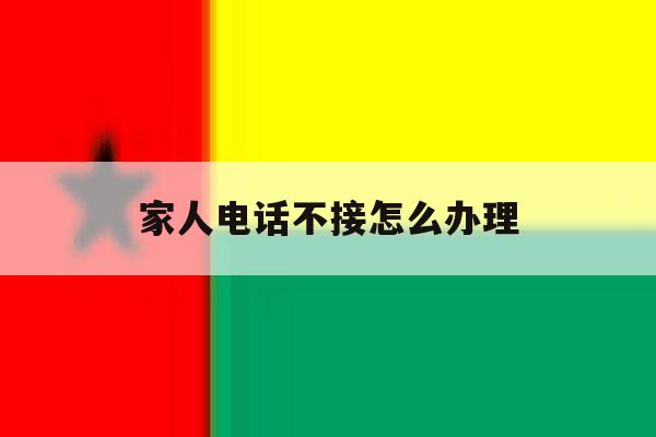 家人电话不接怎么办理 家人电话不接怎么办理