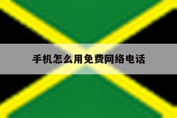 手机怎么用免费网络电话 手机怎么用免费网络电话