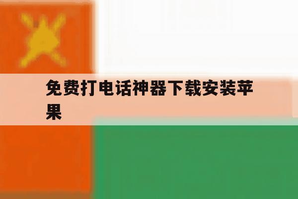 免费打电话神器下载安装苹果 免费打电话神器下载安装苹果
