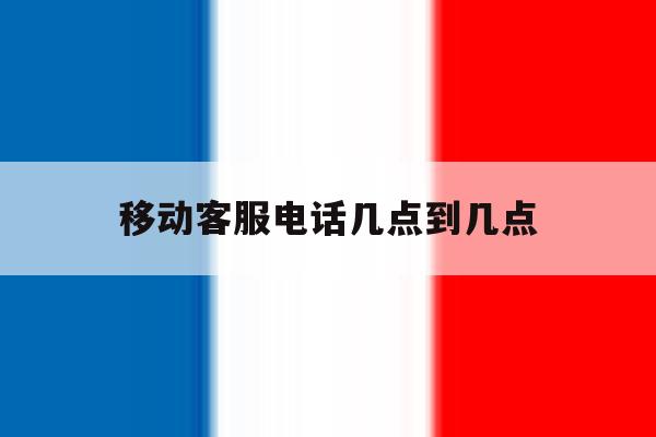 移动客服电话几点到几点 移动客服电话几点到几点