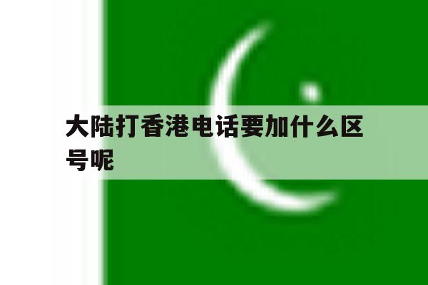 大陆打香港电话要加什么区号呢 大陆打香港电话要加什么区号呢