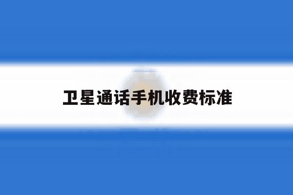 卫星通话手机收费标准 卫星通话手机收费标准