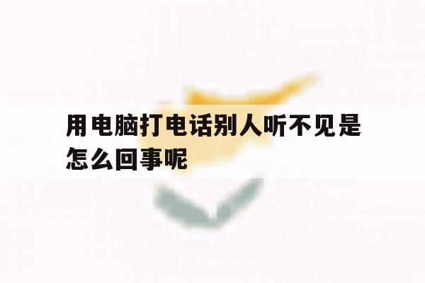 用电脑打电话别人听不见是怎么回事呢 用电脑打电话别人听不见是怎么回事呢