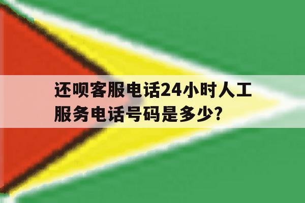 还呗客服电话24小时人工服务电话号码是多少? 还呗客服电话24小时人工服务电话号码是多少?