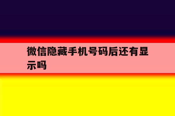 微信隐藏手机号码后还有显示吗 微信隐藏手机号码后还有显示吗