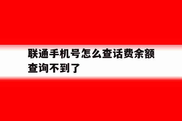 联通手机号怎么查话费余额查询不到了 联通手机号怎么查话费余额查询不到了