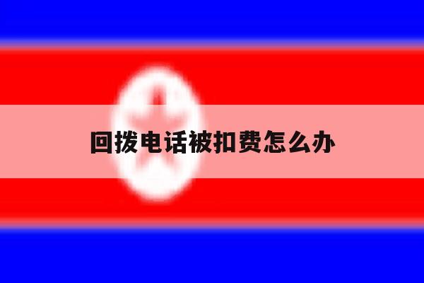 回拨电话被扣费怎么办 回拨电话被扣费怎么办