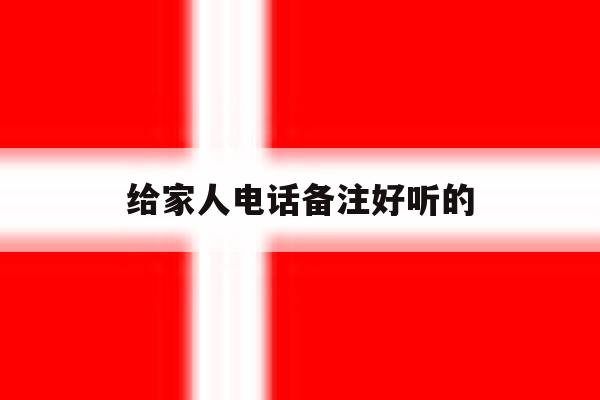 给家人电话备注好听的 给家人电话备注好听的