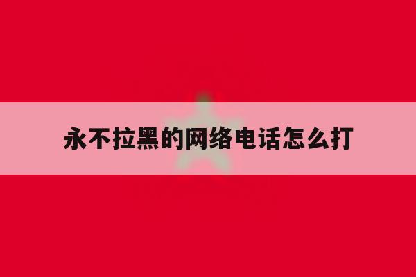 永不拉黑的网络电话怎么打 永不拉黑的网络电话怎么打