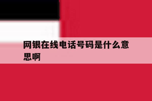 网银在线电话号码是什么意思啊 网银在线电话号码是什么意思啊