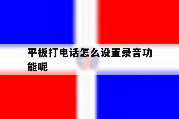 平板打电话怎么设置录音功能呢 平板打电话怎么设置录音功能呢
