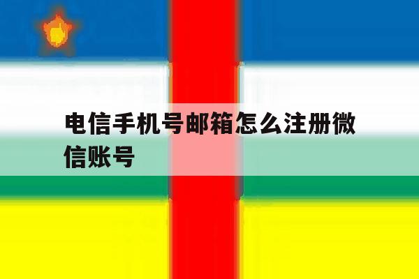 电信手机号邮箱怎么注册微信账号 电信手机号邮箱怎么注册微信账号