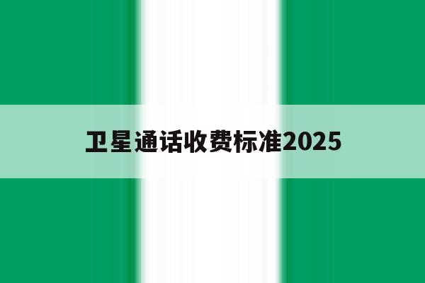 卫星通话收费标准2025 卫星通话收费标准2025