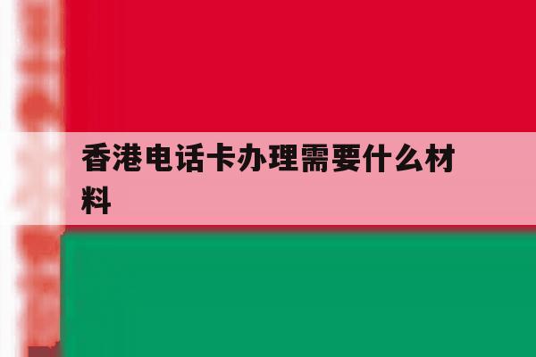 香港电话卡办理需要什么材料 香港电话卡办理需要什么材料