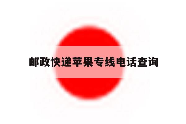 邮政快递苹果专线电话查询 邮政快递苹果专线电话查询