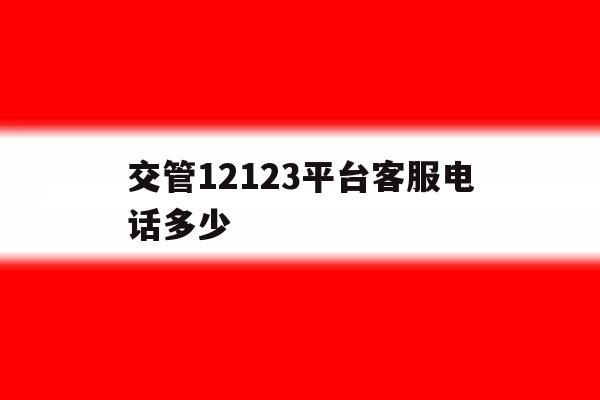 交管12123平台客服电话多少 交管12123平台客服电话多少