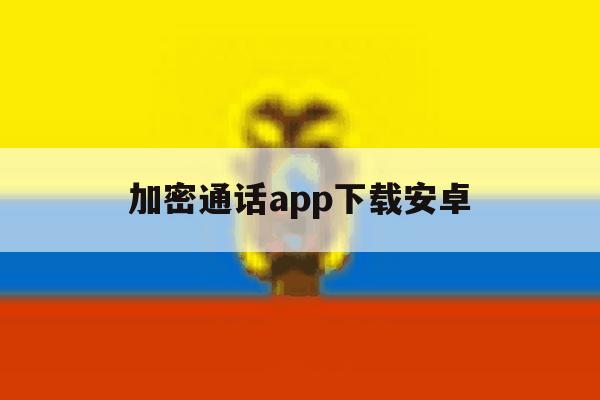加密通话app下载安卓 加密通话app下载安卓