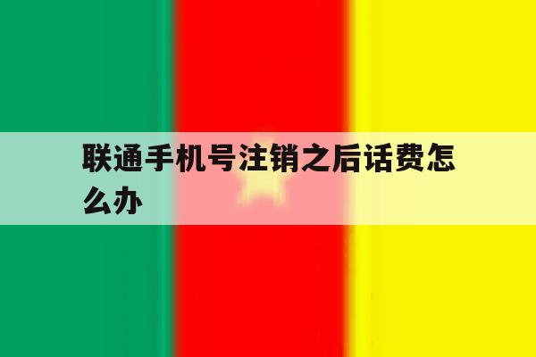 联通手机号注销之后话费怎么办 联通手机号注销之后话费怎么办