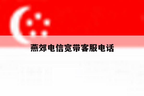 燕郊电信宽带客服电话 燕郊电信宽带客服电话