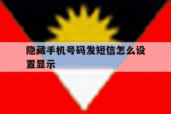 隐藏手机号码发短信怎么设置显示 隐藏手机号码发短信怎么设置显示