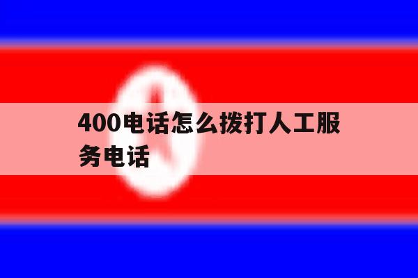 400电话怎么拨打人工服务电话 400电话怎么拨打人工服务电话