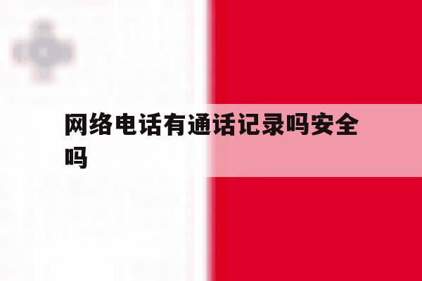 网络电话有通话记录吗安全吗 网络电话有通话记录吗安全吗