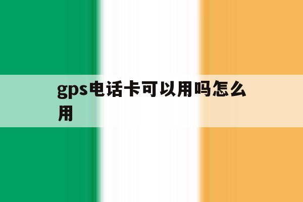 gps电话卡可以用吗怎么用 gps电话卡可以用吗怎么用