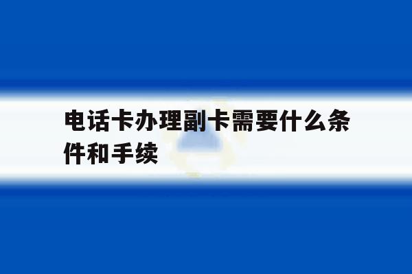 电话卡办理副卡需要什么条件和手续 电话卡办理副卡需要什么条件和手续