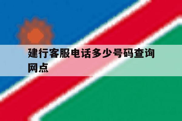 建行客服电话多少号码查询网点 建行客服电话多少号码查询网点
