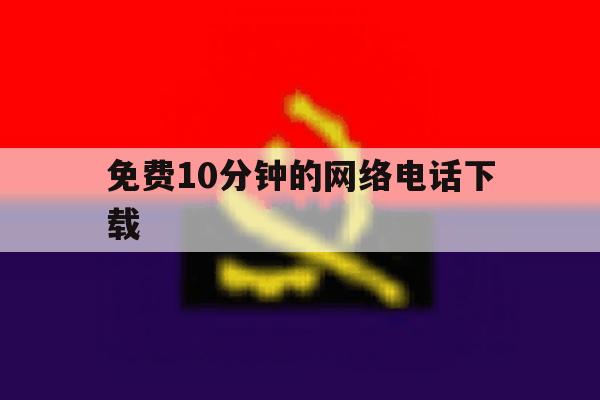 免费10分钟的网络电话下载 免费10分钟的网络电话下载